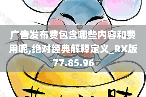 广告发布费包含哪些内容和费用呢,绝对经典解释定义_RX版77.85.96