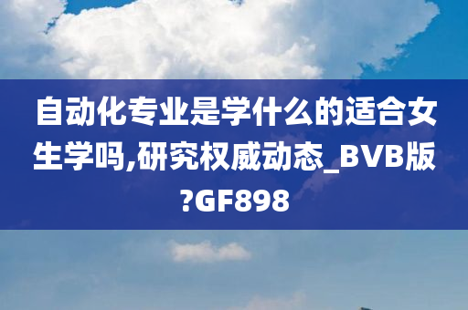 自动化专业是学什么的适合女生学吗,研究权威动态_BVB版?GF898