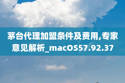 茅台代理加盟条件及费用,专家意见解析_macOS57.92.37