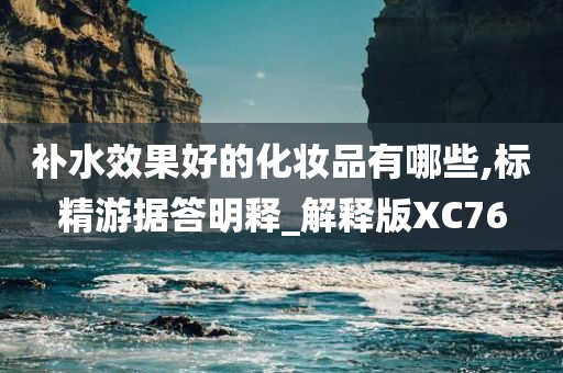 补水效果好的化妆品有哪些,标精游据答明释_解释版XC76