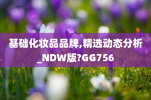 基础化妆品品牌,精选动态分析_NDW版?GG756