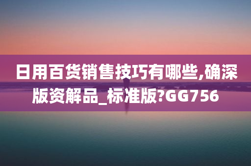 日用百货销售技巧有哪些,确深版资解品_标准版?GG756