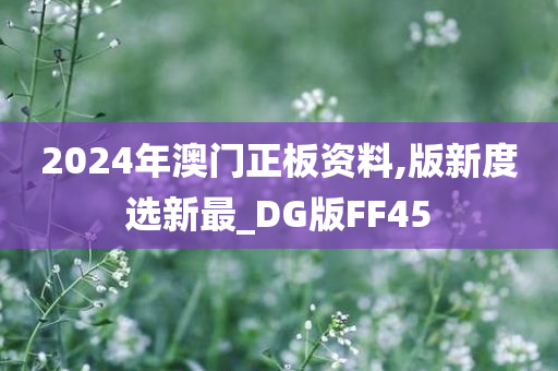 2024年澳门正板资料,版新度选新最_DG版FF45