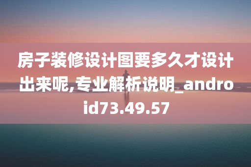 房子装修设计图要多久才设计出来呢,专业解析说明_android73.49.57