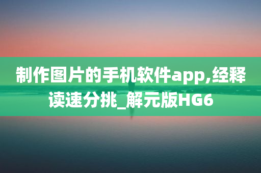 制作图片的手机软件app,经释读速分挑_解元版HG6