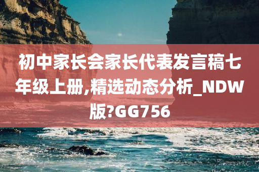 初中家长会家长代表发言稿七年级上册,精选动态分析_NDW版?GG756