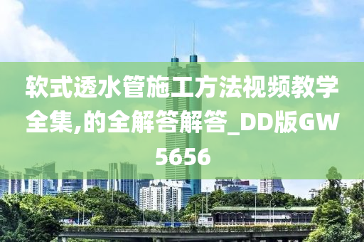 软式透水管施工方法视频教学全集,的全解答解答_DD版GW5656