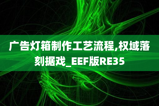 广告灯箱制作工艺流程,权域落刻据戏_EEF版RE35