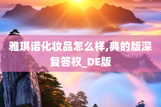 雅琪诺化妆品怎么样,典的版深复答权_DE版