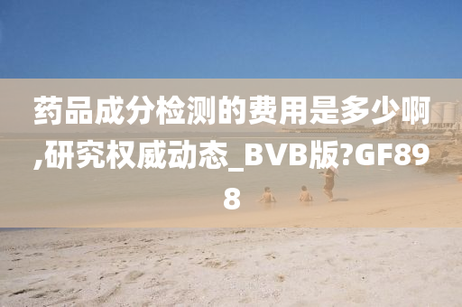 药品成分检测的费用是多少啊,研究权威动态_BVB版?GF898