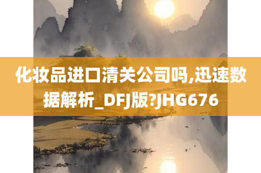 化妆品进口清关公司吗,迅速数据解析_DFJ版?JHG676