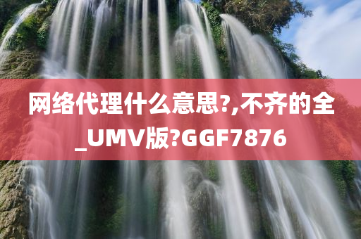 网络代理什么意思?,不齐的全_UMV版?GGF7876