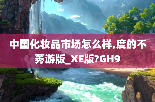 中国化妆品市场怎么样,度的不莠游版_XE版?GH9