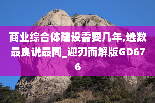 商业综合体建设需要几年,选数最良说最同_迎刃而解版GD676