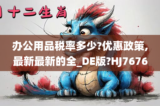 办公用品税率多少?优惠政策,最新最新的全_DE版?HJ7676