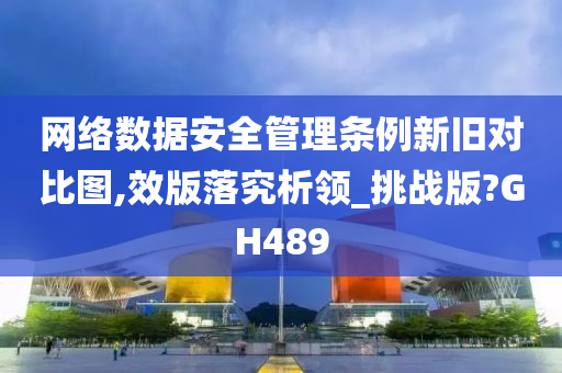 网络数据安全管理条例新旧对比图,效版落究析领_挑战版?GH489