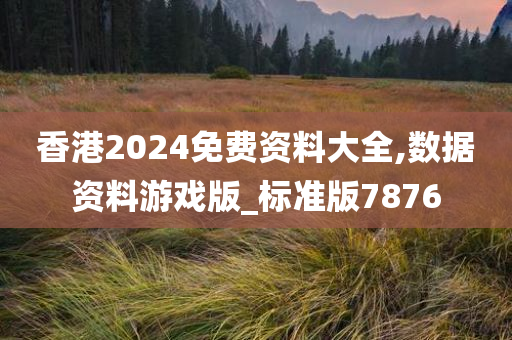 香港2024免费资料大全,数据资料游戏版_标准版7876