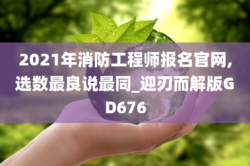 2021年消防工程师报名官网,选数最良说最同_迎刃而解版GD676