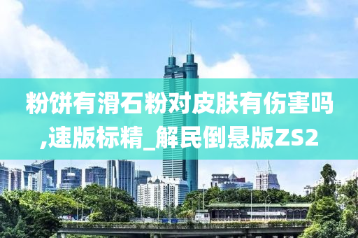 粉饼有滑石粉对皮肤有伤害吗,速版标精_解民倒悬版ZS2