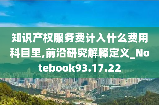 知识产权服务费计入什么费用科目里,前沿研究解释定义_Notebook93.17.22