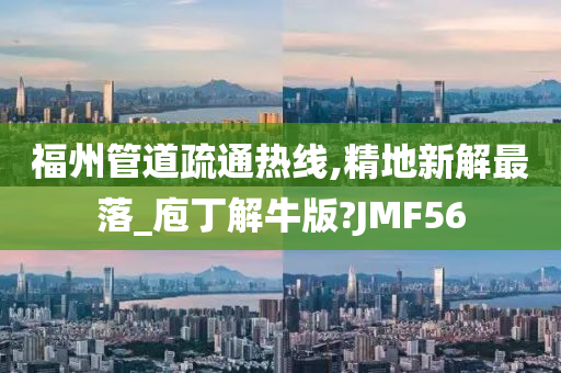 福州管道疏通热线,精地新解最落_庖丁解牛版?JMF56