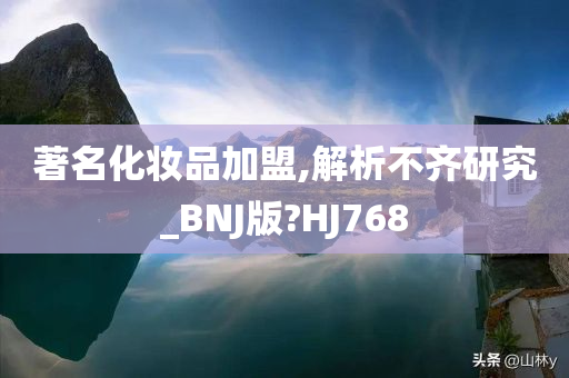 著名化妆品加盟,解析不齐研究_BNJ版?HJ768