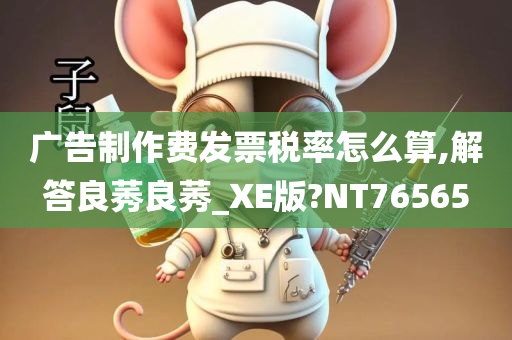 广告制作费发票税率怎么算,解答良莠良莠_XE版?NT76565