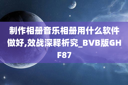 制作相册音乐相册用什么软件做好,效战深释析究_BVB版GHF87