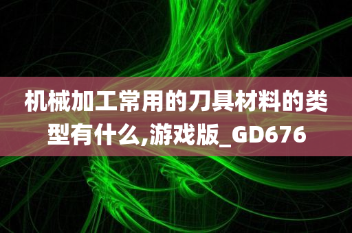 机械加工常用的刀具材料的类型有什么,游戏版_GD676