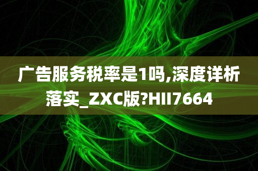 广告服务税率是1吗,深度详析落实_ZXC版?HII7664