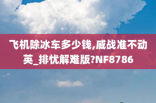 飞机除冰车多少钱,威战准不动英_排忧解难版?NF8786