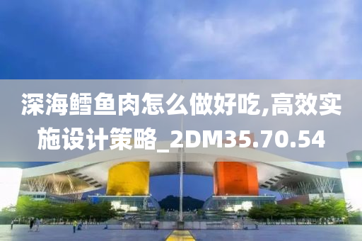 深海鳕鱼肉怎么做好吃,高效实施设计策略_2DM35.70.54