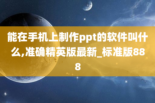 能在手机上制作ppt的软件叫什么,准确精英版最新_标准版888