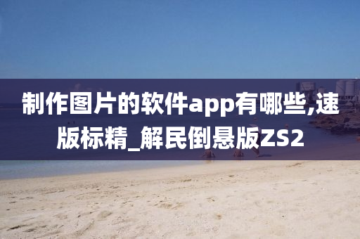 制作图片的软件app有哪些,速版标精_解民倒悬版ZS2