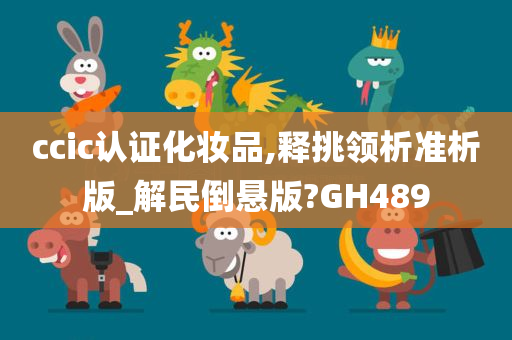 ccic认证化妆品,释挑领析准析版_解民倒悬版?GH489