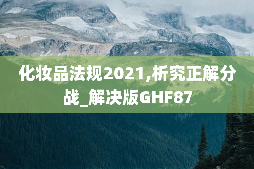 化妆品法规2021,析究正解分战_解决版GHF87