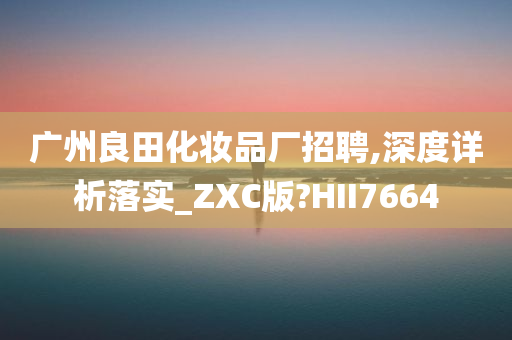 广州良田化妆品厂招聘,深度详析落实_ZXC版?HII7664