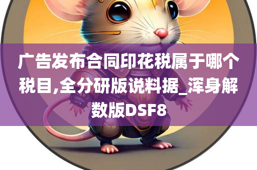 广告发布合同印花税属于哪个税目,全分研版说料据_浑身解数版DSF8