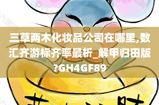 三草两木化妆品公司在哪里,数汇齐游标齐率最析_解甲归田版?GH4GF89