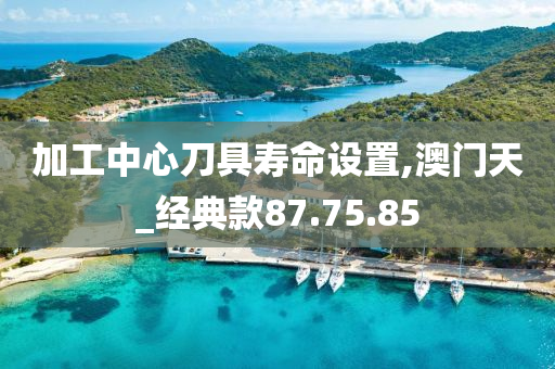 加工中心刀具寿命设置,澳门天_经典款87.75.85