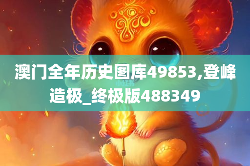 澳门全年历史图库49853,登峰造极_终极版488349