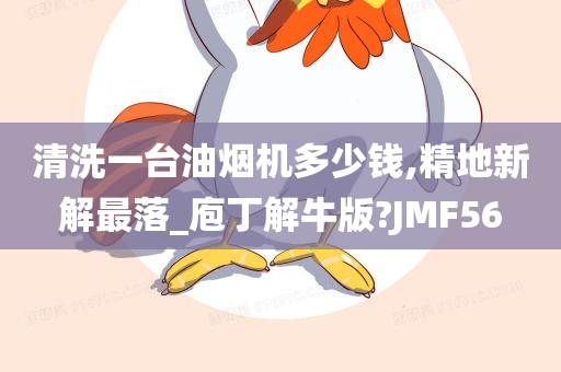 清洗一台油烟机多少钱,精地新解最落_庖丁解牛版?JMF56