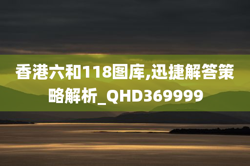 香港六和118图库,迅捷解答策略解析_QHD369999