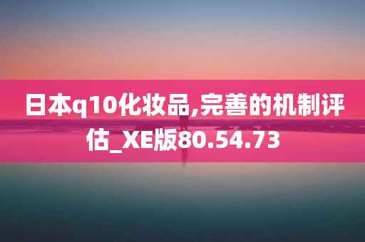 日本q10化妆品,完善的机制评估_XE版80.54.73