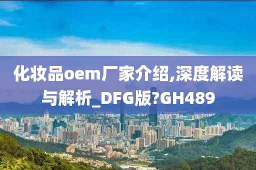 化妆品oem厂家介绍,深度解读与解析_DFG版?GH489