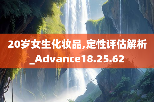 20岁女生化妆品,定性评估解析_Advance18.25.62