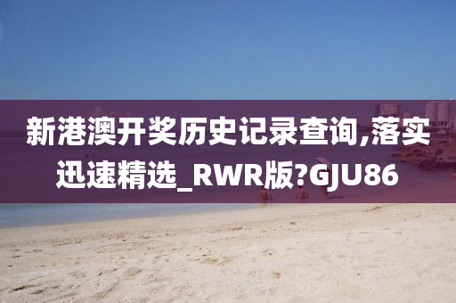 新港澳开奖历史记录查询,落实迅速精选_RWR版?GJU86