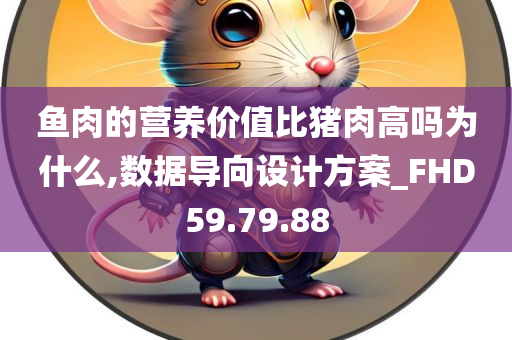 鱼肉的营养价值比猪肉高吗为什么,数据导向设计方案_FHD59.79.88