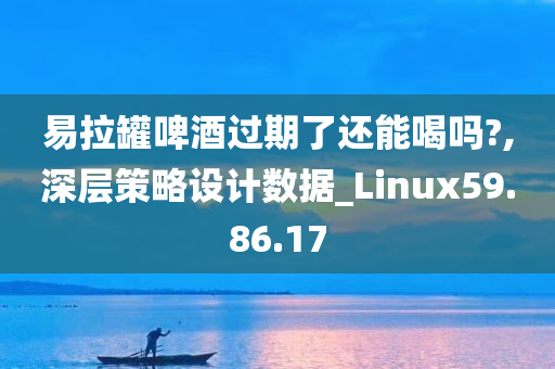 易拉罐啤酒过期了还能喝吗?,深层策略设计数据_Linux59.86.17