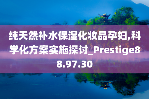 纯天然补水保湿化妆品孕妇,科学化方案实施探讨_Prestige88.97.30